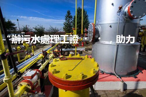“辦污水處理工證，助力環(huán)保事業(yè)新篇章！”